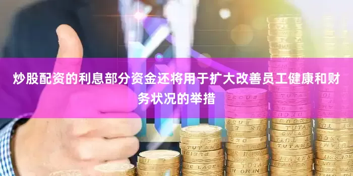 炒股配资的利息部分资金还将用于扩大改善员工健康和财务状况的举措