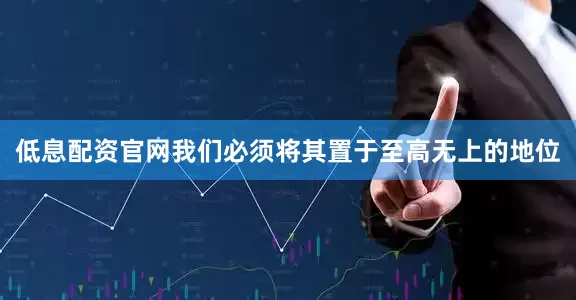 低息配资官网我们必须将其置于至高无上的地位