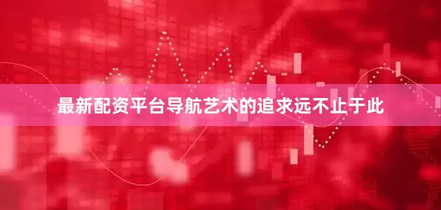 最新配资平台导航艺术的追求远不止于此