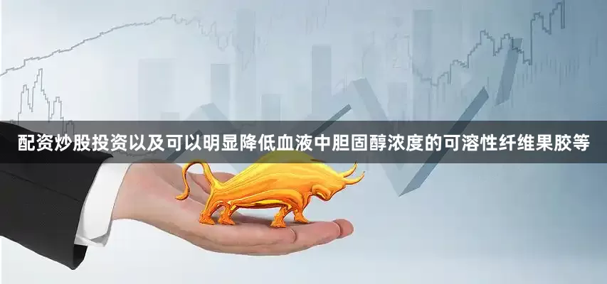 配资炒股投资以及可以明显降低血液中胆固醇浓度的可溶性纤维果胶等