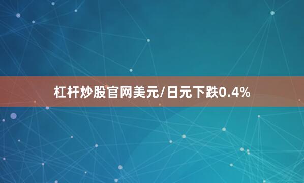 杠杆炒股官网美元/日元下跌0.4%