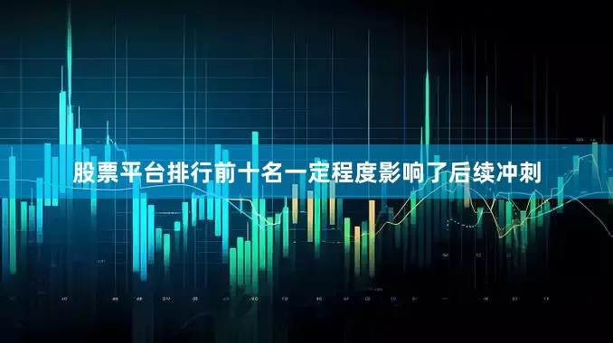 股票平台排行前十名一定程度影响了后续冲刺