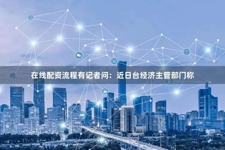 在线配资流程有记者问：近日台经济主管部门称