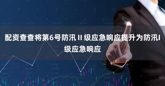 配资查查将第6号防汛Ⅱ级应急响应提升为防汛I级应急响应