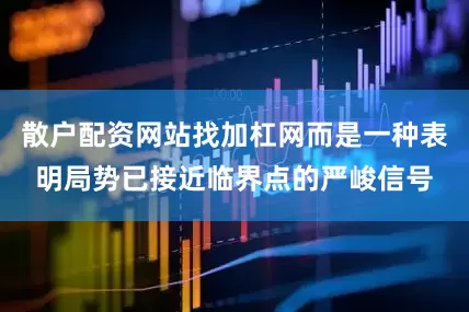 散户配资网站找加杠网而是一种表明局势已接近临界点的严峻信号