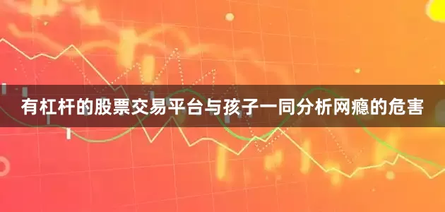 有杠杆的股票交易平台与孩子一同分析网瘾的危害