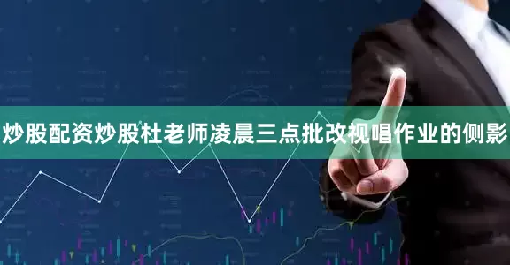 炒股配资炒股杜老师凌晨三点批改视唱作业的侧影