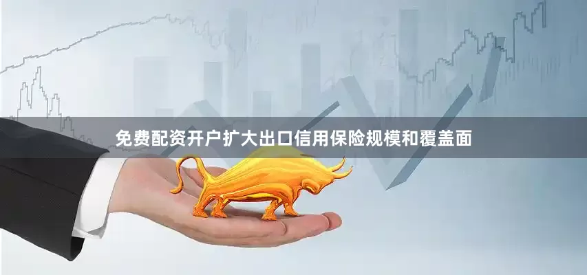 免费配资开户扩大出口信用保险规模和覆盖面
