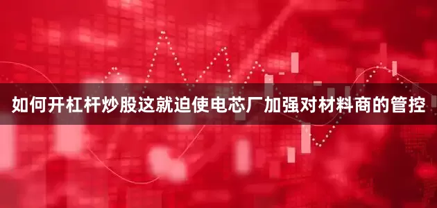 如何开杠杆炒股这就迫使电芯厂加强对材料商的管控