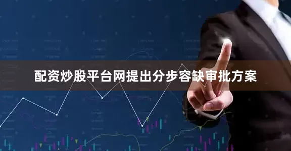 配资炒股平台网提出分步容缺审批方案