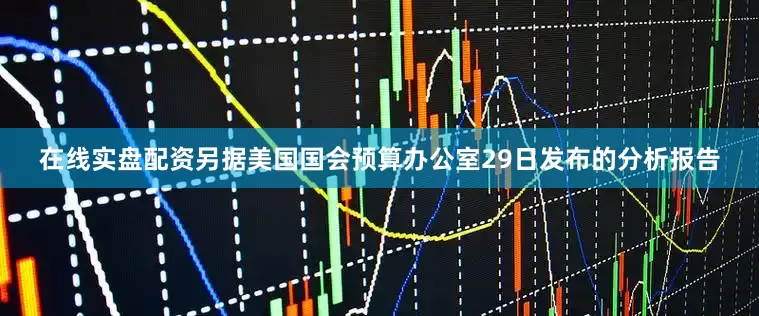 在线实盘配资另据美国国会预算办公室29日发布的分析报告