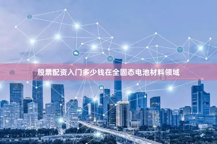 股票配资入门多少钱在全固态电池材料领域
