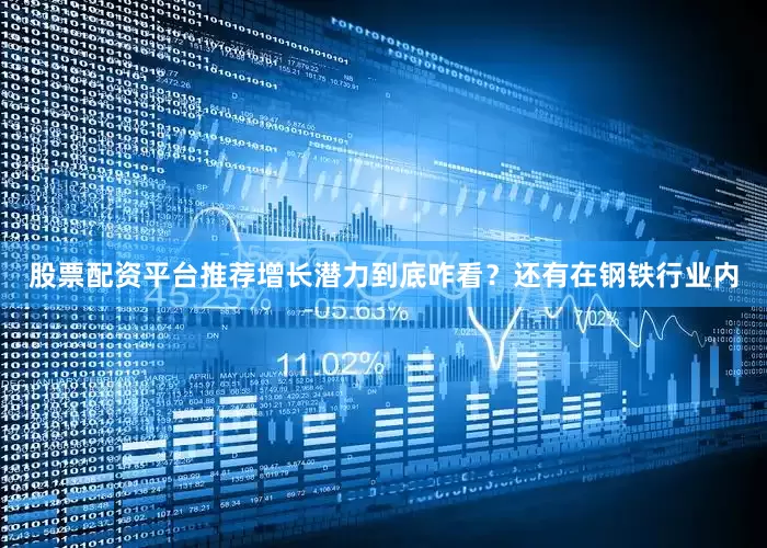 股票配资平台推荐增长潜力到底咋看？还有在钢铁行业内