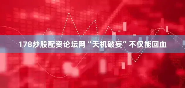 178炒股配资论坛网“天机破妄”不仅能回血