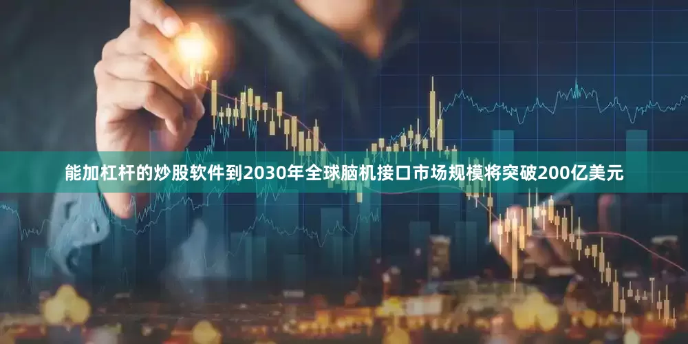 能加杠杆的炒股软件到2030年全球脑机接口市场规模将突破200亿美元