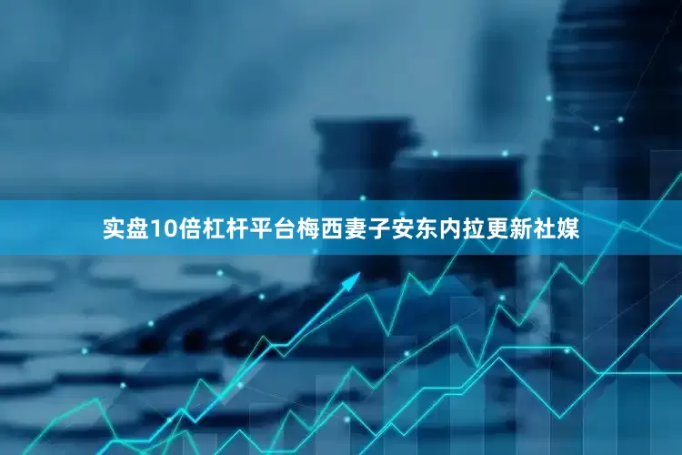 实盘10倍杠杆平台梅西妻子安东内拉更新社媒
