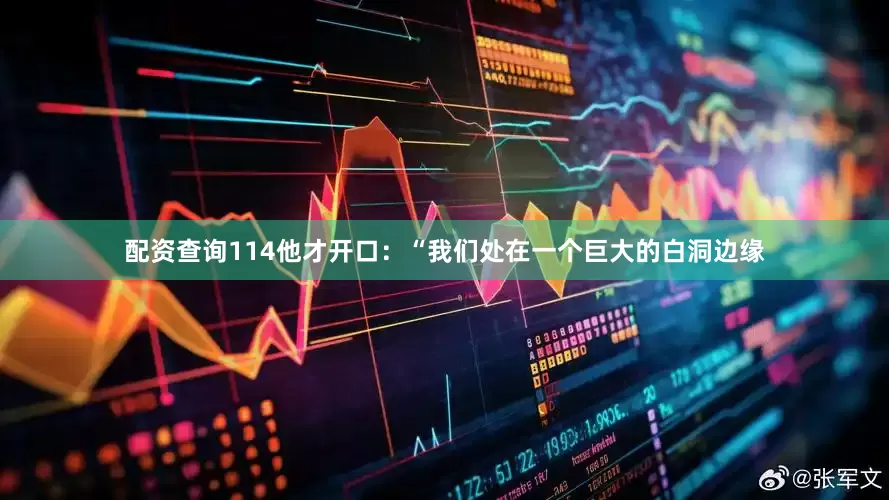配资查询114他才开口：“我们处在一个巨大的白洞边缘
