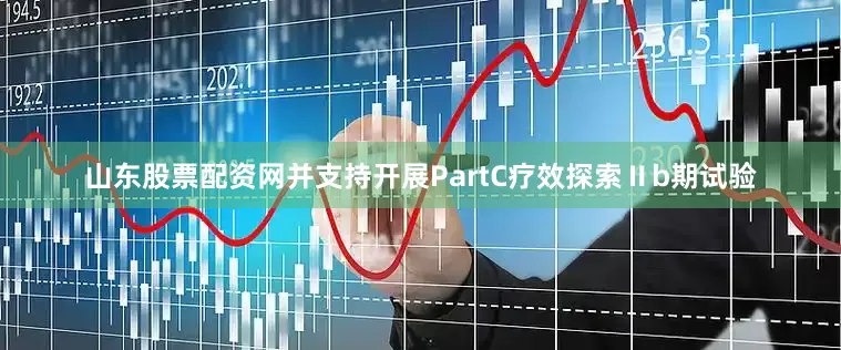 山东股票配资网并支持开展PartC疗效探索Ⅱb期试验