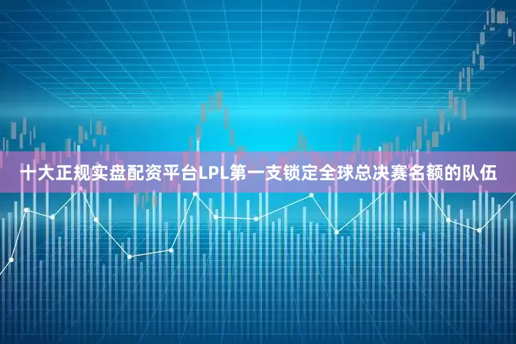 十大正规实盘配资平台LPL第一支锁定全球总决赛名额的队伍