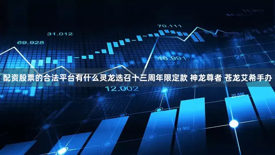 配资股票的合法平台有什么灵龙选召十三周年限定款 神龙尊者 苍龙艾希手办