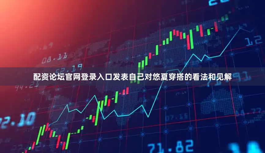 配资论坛官网登录入口发表自己对悠夏穿搭的看法和见解