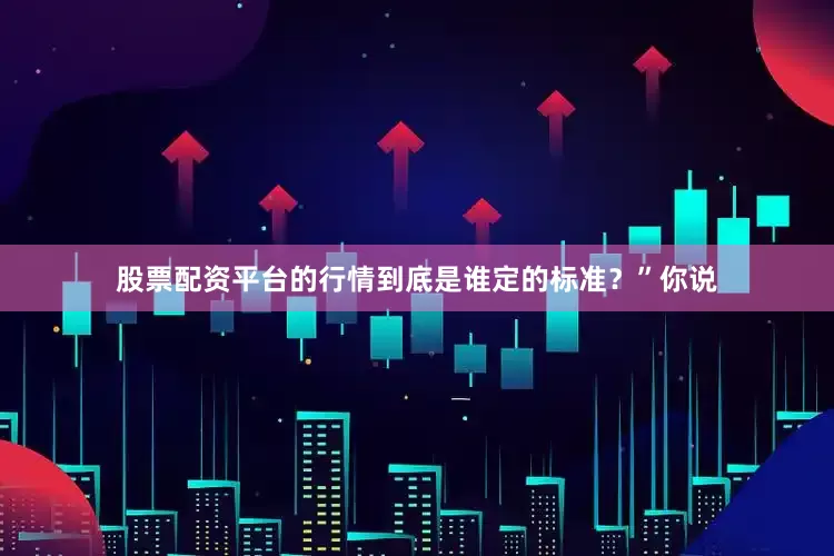 股票配资平台的行情到底是谁定的标准？”你说