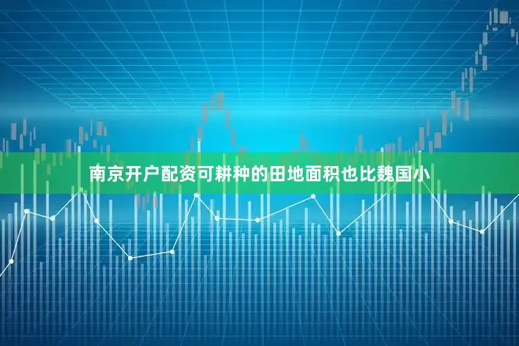 南京开户配资可耕种的田地面积也比魏国小