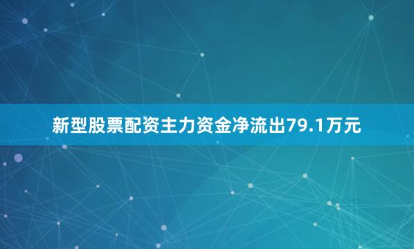新型股票配资主力资金净流出79.1万元