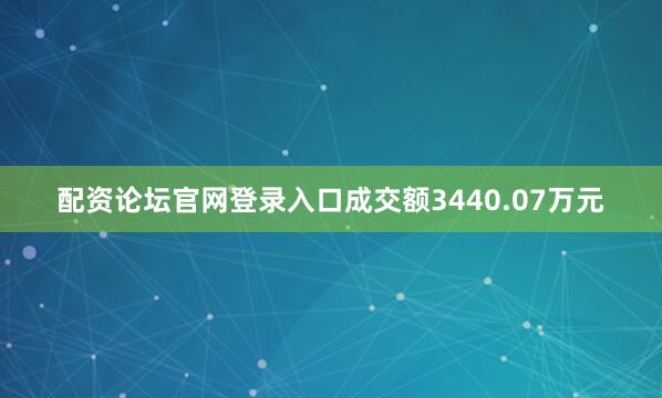 配资论坛官网登录入口成交额3440.07万元