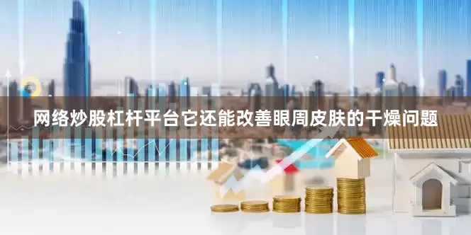 网络炒股杠杆平台它还能改善眼周皮肤的干燥问题