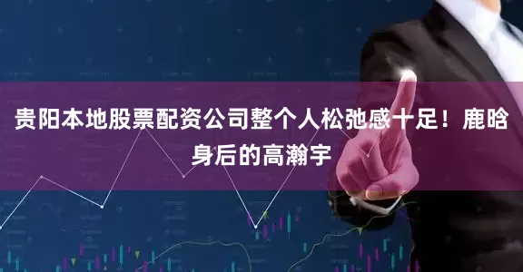 贵阳本地股票配资公司整个人松弛感十足！鹿晗身后的高瀚宇