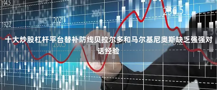 十大炒股杠杆平台替补防线贝拉尔多和马尔基尼奥斯缺乏强强对话经验