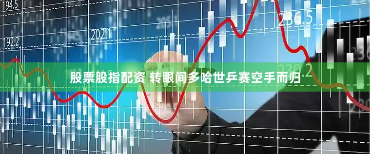 股票股指配资 转眼间多哈世乒赛空手而归