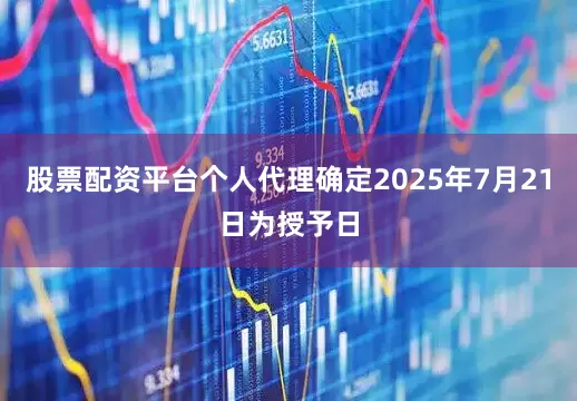 股票配资平台个人代理确定2025年7月21日为授予日