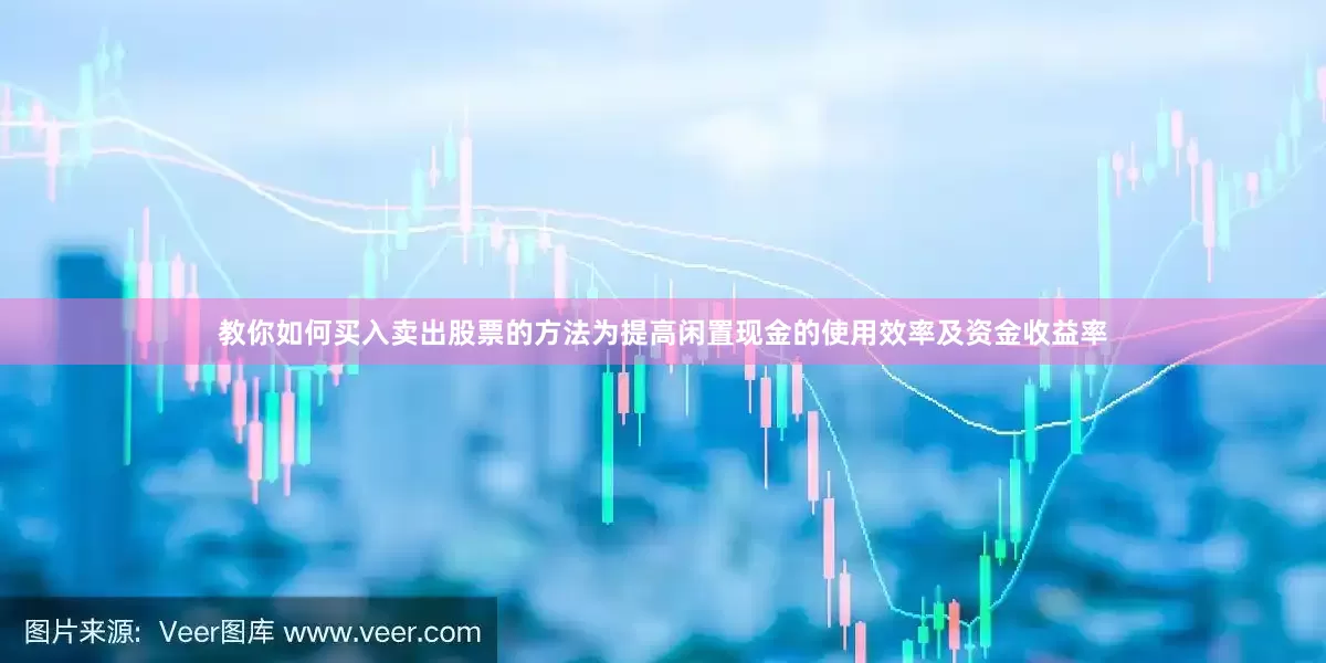 教你如何买入卖出股票的方法为提高闲置现金的使用效率及资金收益率
