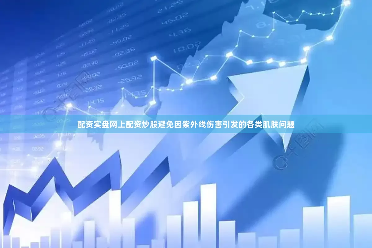 配资实盘网上配资炒股避免因紫外线伤害引发的各类肌肤问题