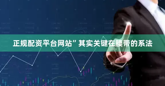 正规配资平台网站”其实关键在腰带的系法