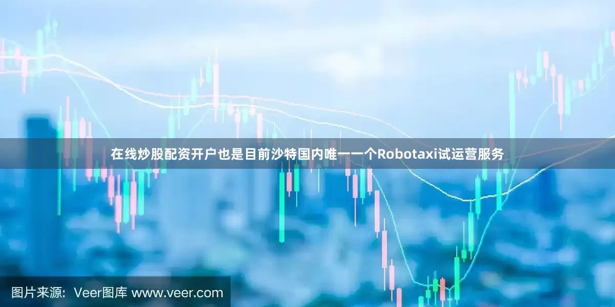 在线炒股配资开户也是目前沙特国内唯一一个Robotaxi试运营服务