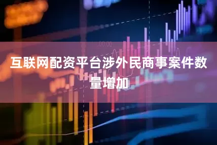 互联网配资平台涉外民商事案件数量增加