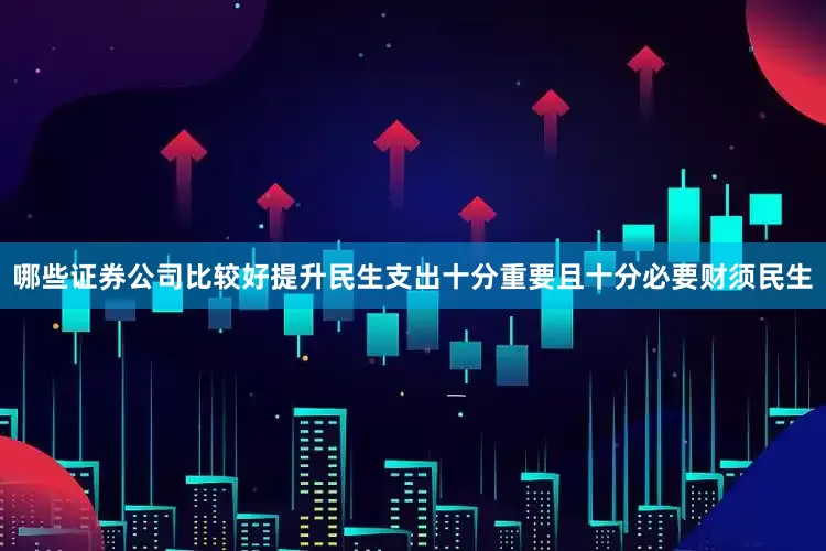 哪些证券公司比较好提升民生支出十分重要且十分必要财须民生
