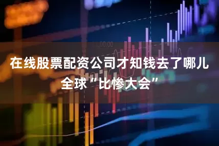 在线股票配资公司才知钱去了哪儿全球“比惨大会”