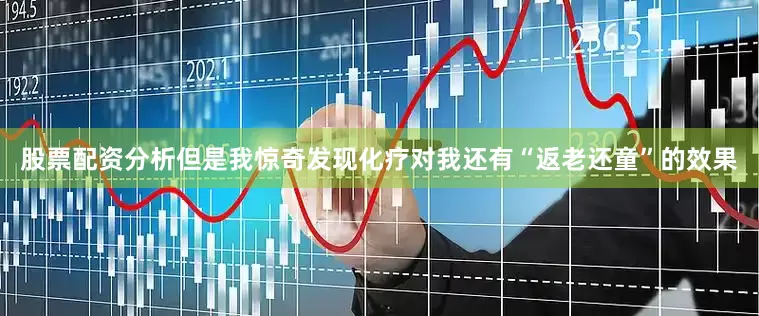 股票配资分析但是我惊奇发现化疗对我还有“返老还童”的效果