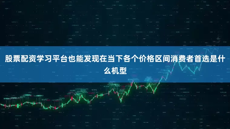 股票配资学习平台也能发现在当下各个价格区间消费者首选是什么机型