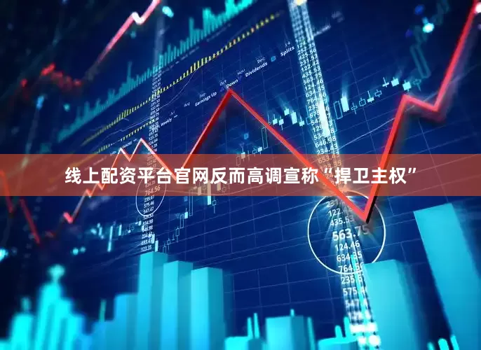 线上配资平台官网反而高调宣称“捍卫主权”
