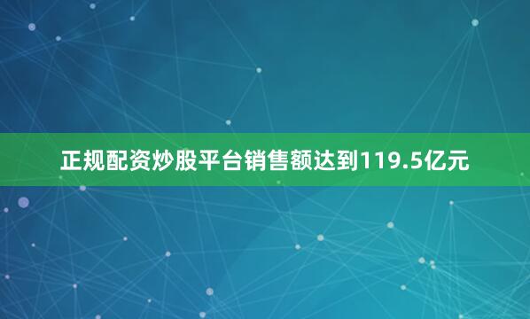 正规配资炒股平台销售额达到119.5亿元