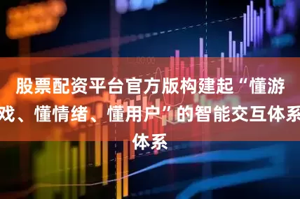 股票配资平台官方版构建起“懂游戏、懂情绪、懂用户”的智能交互体系