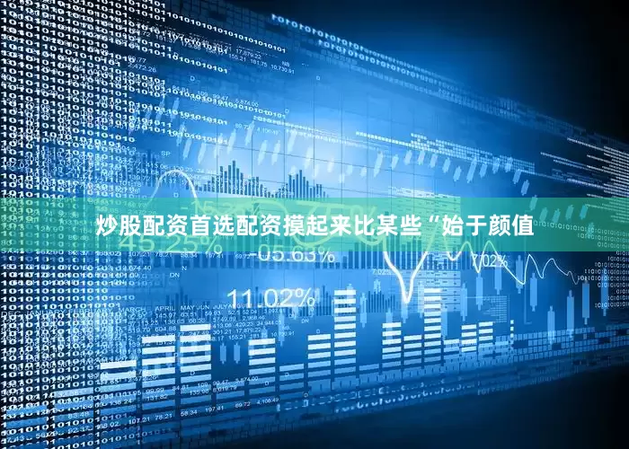 炒股配资首选配资摸起来比某些“始于颜值
