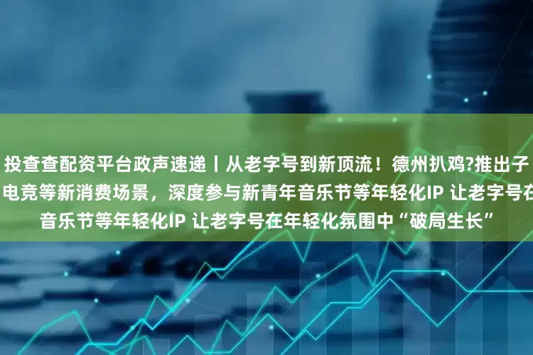投查查配资平台政声速递丨从老字号到新顶流！德州扒鸡?推出子品牌“鲁小吉” 切入露营、电竞等新消费场景，深度参与新青年音乐节等年轻化IP 让老字号在年轻化氛围中“破局生长”