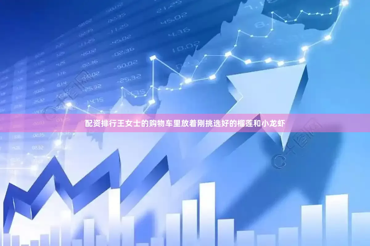 配资排行王女士的购物车里放着刚挑选好的榴莲和小龙虾