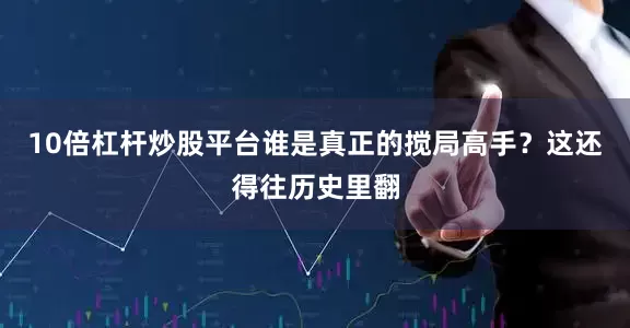 10倍杠杆炒股平台谁是真正的搅局高手？这还得往历史里翻